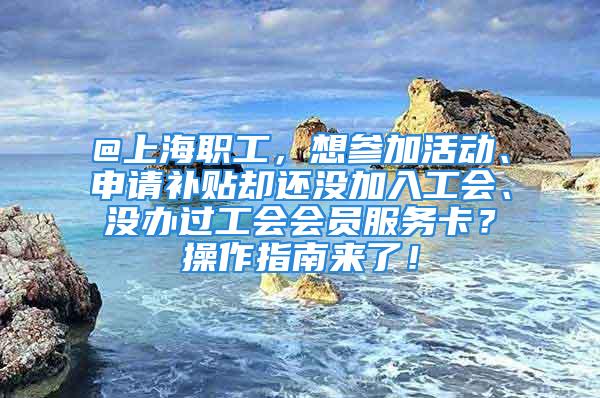 @上海职工，想参加活动、申请补贴却还没加入工会、没办过工会会员服务卡？操作指南来了！