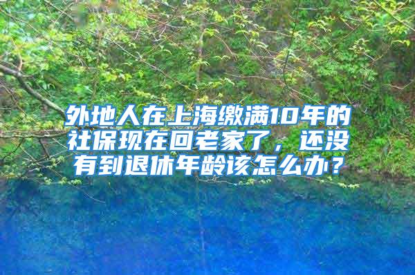 外地人在上海缴满10年的社保现在回老家了，还没有到退休年龄该怎么办？