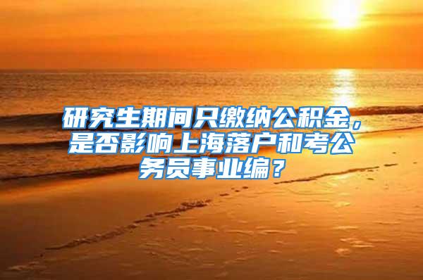 研究生期间只缴纳公积金，是否影响上海落户和考公务员事业编？