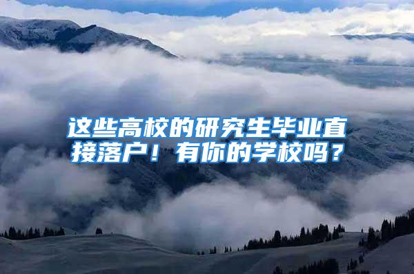 这些高校的研究生毕业直接落户！有你的学校吗？