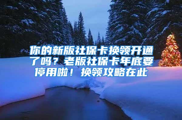 你的新版社保卡换领开通了吗？老版社保卡年底要停用啦！换领攻略在此→