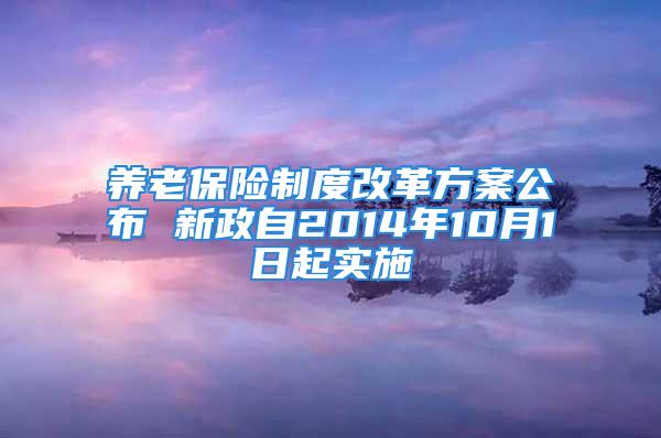 养老保险制度改革方案公布 新政自2014年10月1日起实施