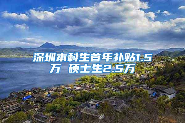 深圳本科生首年补贴1.5万 硕士生2.5万