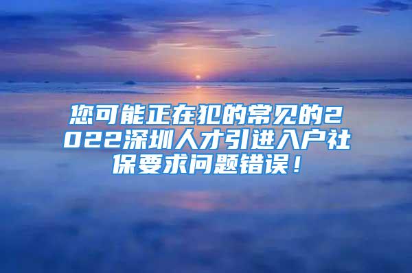 您可能正在犯的常见的2022深圳人才引进入户社保要求问题错误！