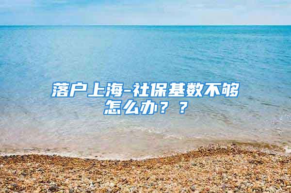 落户上海-社保基数不够怎么办？？