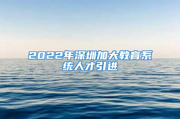 2022年深圳加大教育系统人才引进