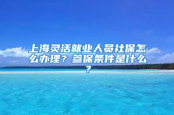 上海灵活就业人员社保怎么办理？参保条件是什么？