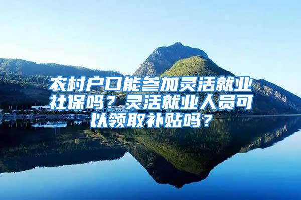 农村户口能参加灵活就业社保吗？灵活就业人员可以领取补贴吗？