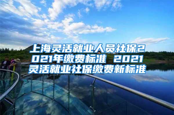 上海灵活就业人员社保2021年缴费标准 2021灵活就业社保缴费新标准