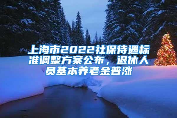 上海市2022社保待遇标准调整方案公布，退休人员基本养老金普涨