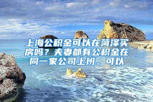 上海公积金可以在菏泽买房吗？夫妻都有公积金在同一家公司上班。可以