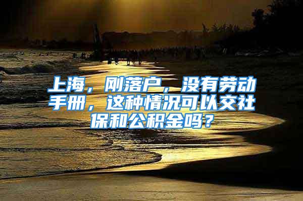 上海，刚落户，没有劳动手册，这种情况可以交社保和公积金吗？