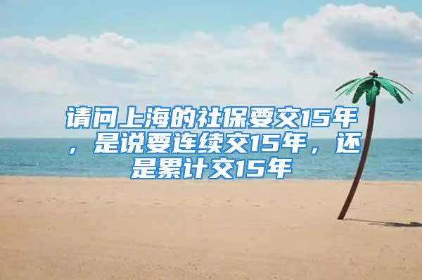 请问上海的社保要交15年，是说要连续交15年，还是累计交15年