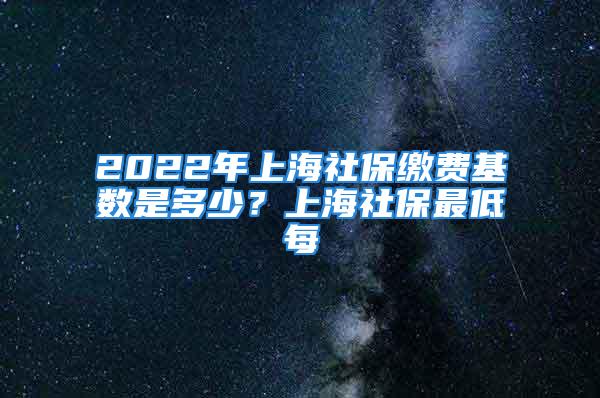 2022年上海社保缴费基数是多少？上海社保最低每