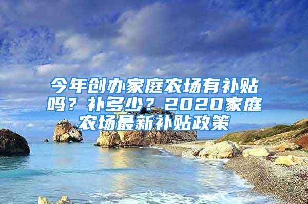 今年创办家庭农场有补贴吗？补多少？2020家庭农场最新补贴政策