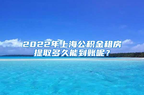 2022年上海公积金租房提取多久能到账呢？