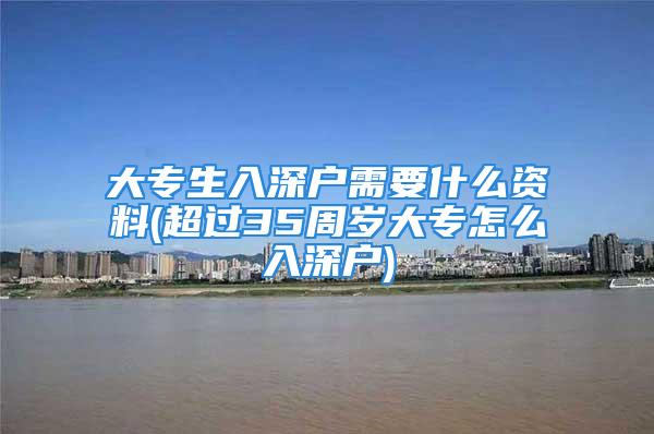 大专生入深户需要什么资料(超过35周岁大专怎么入深户)