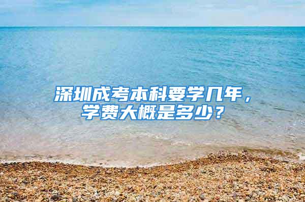 深圳成考本科要学几年，学费大概是多少？