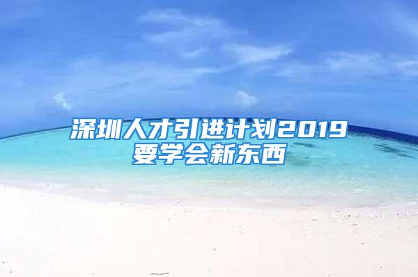 深圳人才引进计划2019要学会新东西