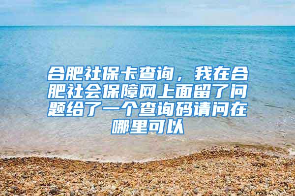 合肥社保卡查询，我在合肥社会保障网上面留了问题给了一个查询码请问在哪里可以