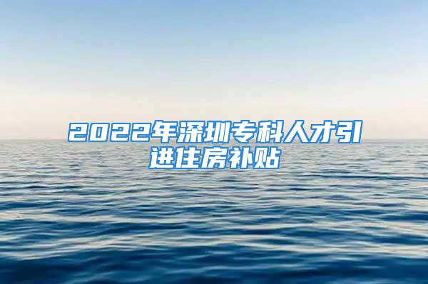 2022年深圳专科人才引进住房补贴