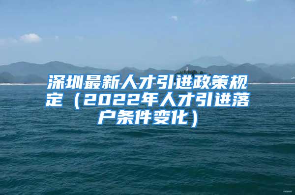 深圳最新人才引进政策规定（2022年人才引进落户条件变化）