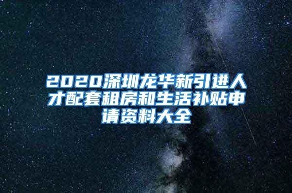 2020深圳龙华新引进人才配套租房和生活补贴申请资料大全