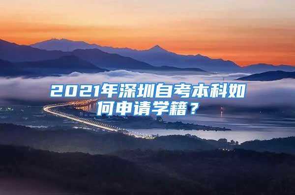 2021年深圳自考本科如何申请学籍？