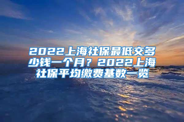 2022上海社保最低交多少钱一个月？2022上海社保平均缴费基数一览