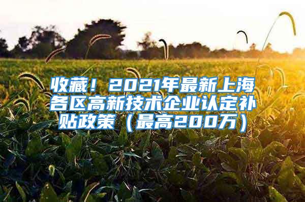 收藏！2021年最新上海各区高新技术企业认定补贴政策（最高200万）