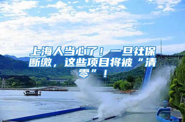 上海人当心了！一旦社保断缴，这些项目将被“清零”！