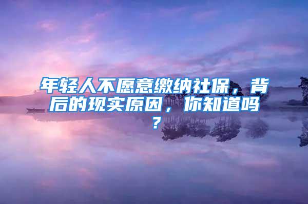 年轻人不愿意缴纳社保，背后的现实原因，你知道吗？