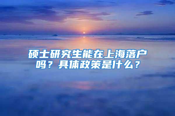 硕士研究生能在上海落户吗？具体政策是什么？