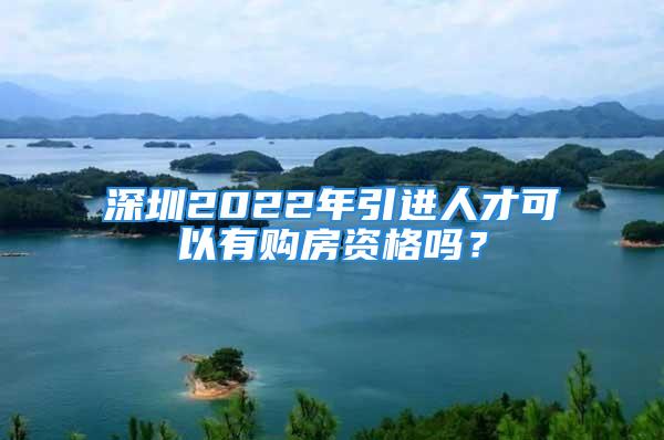 深圳2022年引进人才可以有购房资格吗？