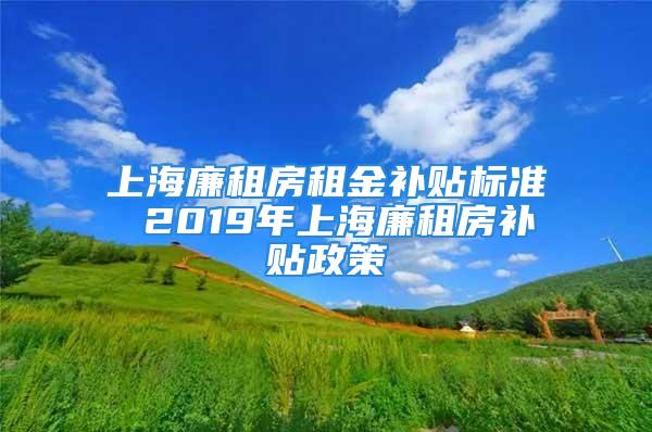 上海廉租房租金补贴标准 2019年上海廉租房补贴政策