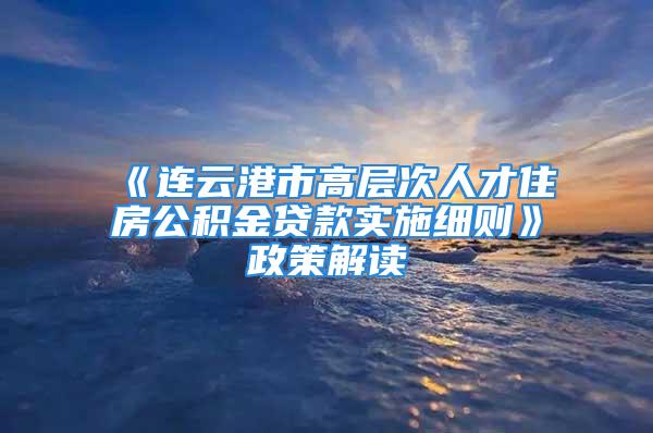 《连云港市高层次人才住房公积金贷款实施细则》政策解读