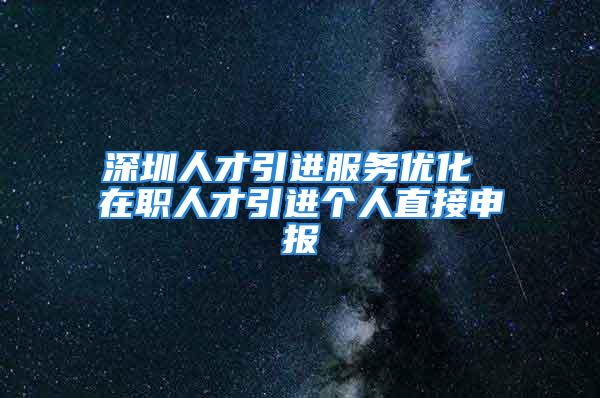 深圳人才引进服务优化 在职人才引进个人直接申报