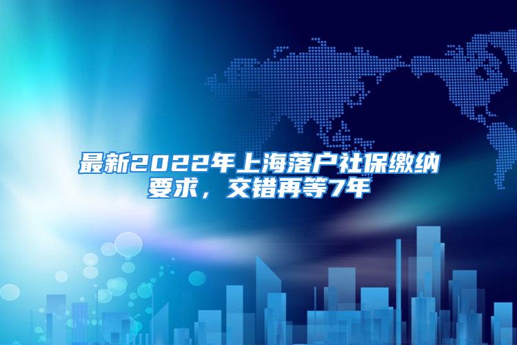 最新2022年上海落户社保缴纳要求，交错再等7年