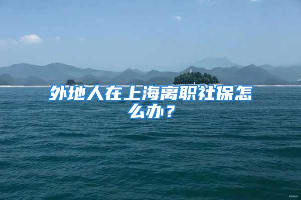 外地人在上海离职社保怎么办？