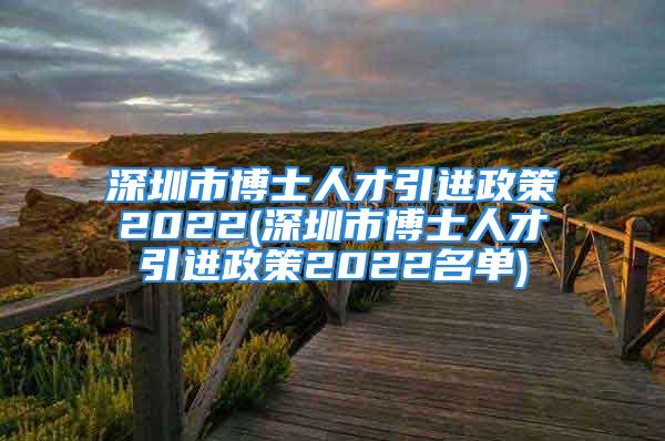 深圳市博士人才引进政策2022(深圳市博士人才引进政策2022名单)