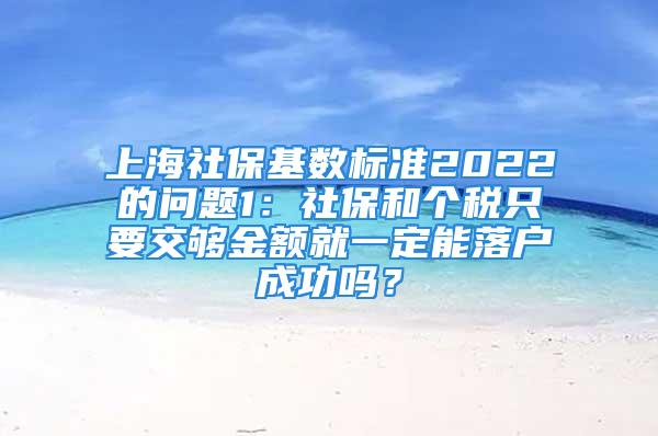 上海社保基数标准2022的问题1：社保和个税只要交够金额就一定能落户成功吗？