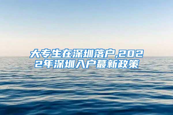 大专生在深圳落户,2022年深圳入户蕞新政策