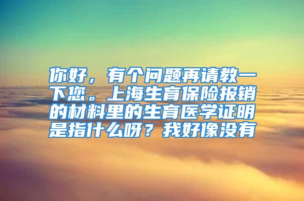 你好，有个问题再请教一下您。上海生育保险报销的材料里的生育医学证明是指什么呀？我好像没有