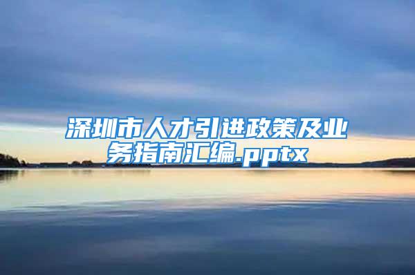 深圳市人才引进政策及业务指南汇编.pptx