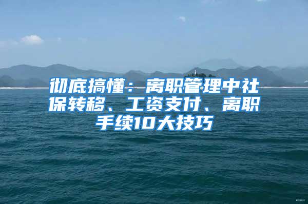 彻底搞懂：离职管理中社保转移、工资支付、离职手续10大技巧