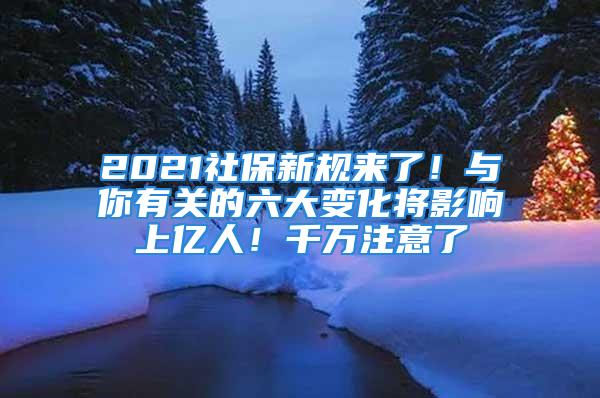 2021社保新规来了！与你有关的六大变化将影响上亿人！千万注意了