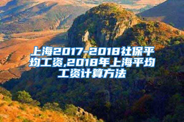 上海2017-2018社保平均工资,2018年上海平均工资计算方法