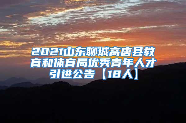 2021山东聊城高唐县教育和体育局优秀青年人才引进公告【18人】