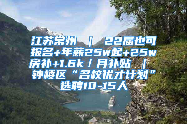 江苏常州 ｜ 22届也可报名+年薪25w起+25w房补+1.6k／月补贴 ｜ 钟楼区“名校优才计划”选聘10-15人