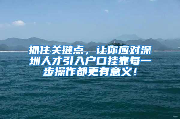 抓住关键点，让你应对深圳人才引入户口挂靠每一步操作都更有意义！